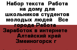 Набор текста. Работа на дому для школьников/студентов/молодых людей - Все города Работа » Заработок в интернете   . Алтайский край,Змеиногорск г.